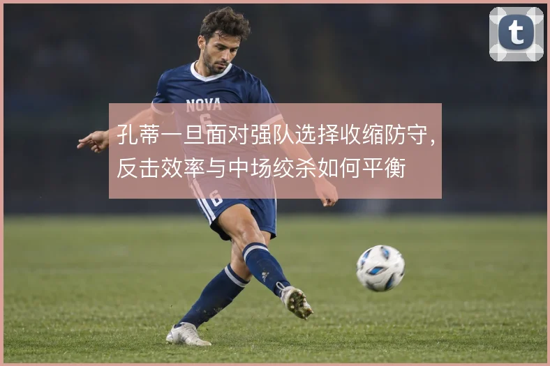 孔蒂一旦面对强队选择收缩防守，反击效率与中场绞杀如何平衡
