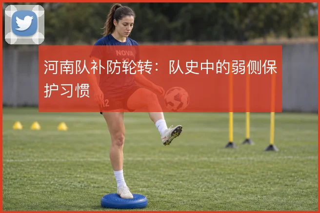 河南队补防轮转：队史中的弱侧保护习惯