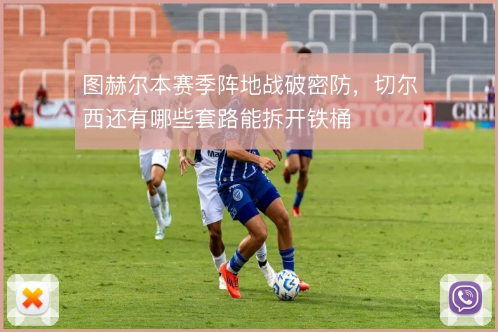 图赫尔本赛季阵地战破密防，切尔西还有哪些套路能拆开铁桶