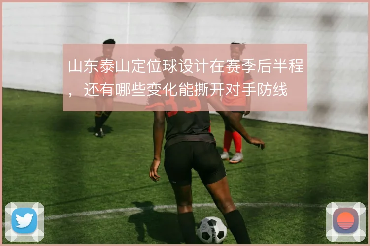 山东泰山定位球设计在赛季后半程,还有哪些变化能撕开对手防线