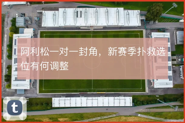 阿利松一对一封角，新赛季扑救选位有何调整