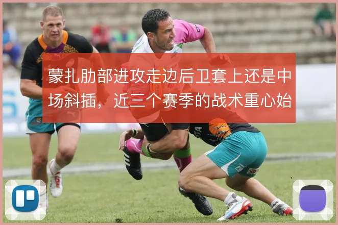 蒙扎肋部进攻走边后卫套上还是中场斜插，近三个赛季的战术重心始终在摇摆