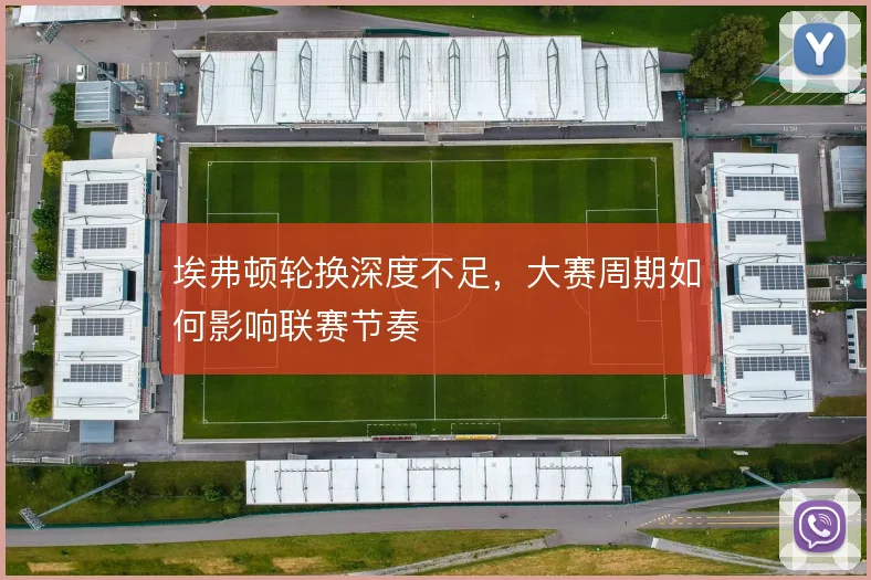 埃弗顿轮换深度不足，大赛周期如何影响联赛节奏