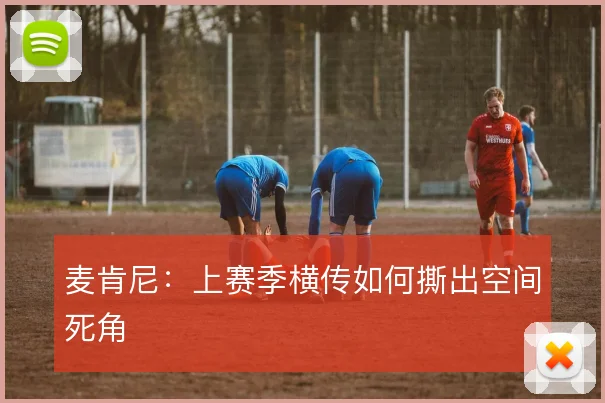 麦肯尼：上赛季横传如何撕出空间死角