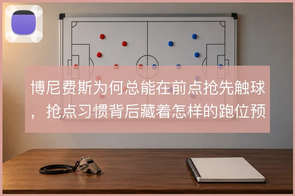 博尼费斯为何总能在前点抢先触球，抢点习惯背后藏着怎样的跑位预判