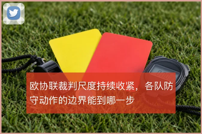 欧协联裁判尺度持续收紧,各队防守动作的边界能到哪一步