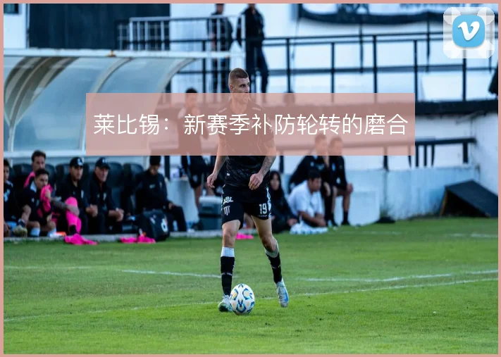 莱比锡：新赛季补防轮转的磨合