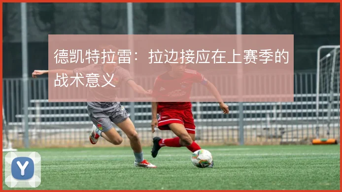 德凯特拉雷：拉边接应在上赛季的战术意义