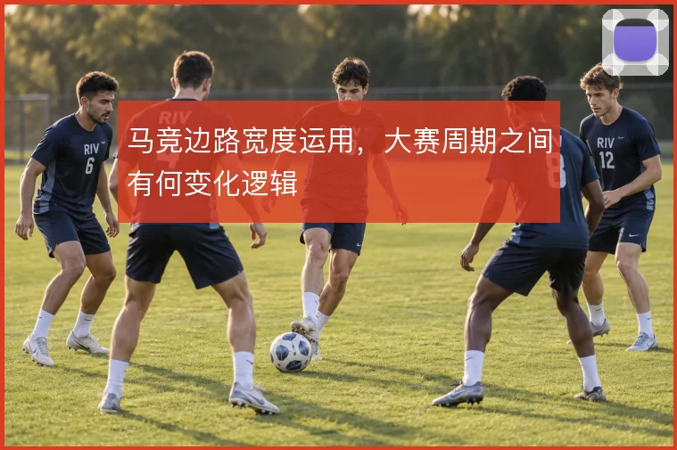 马竞边路宽度运用，大赛周期之间有何变化逻辑