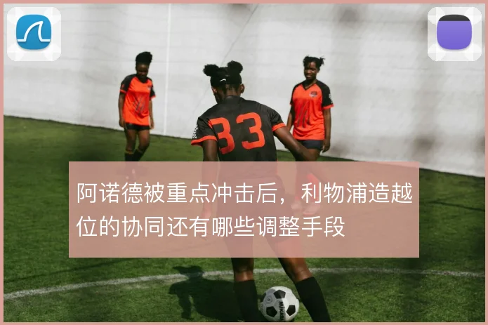 阿诺德被重点冲击后，利物浦造越位的协同还有哪些调整手段