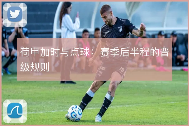 荷甲加时与点球：赛季后半程的晋级规则