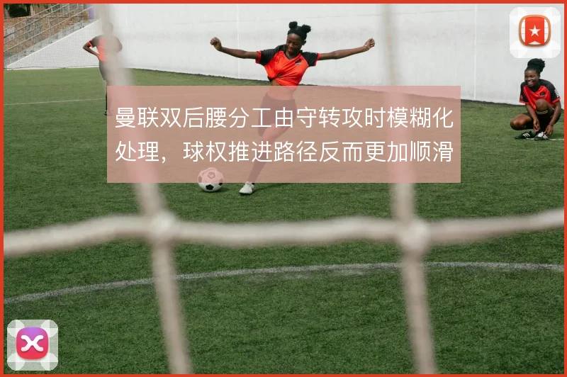曼联双后腰分工由守转攻时模糊化处理，球权推进路径反而更加顺滑