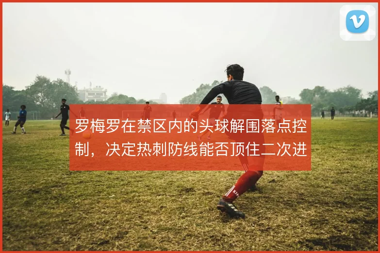 罗梅罗在禁区内的头球解围落点控制，决定热刺防线能否顶住二次进攻