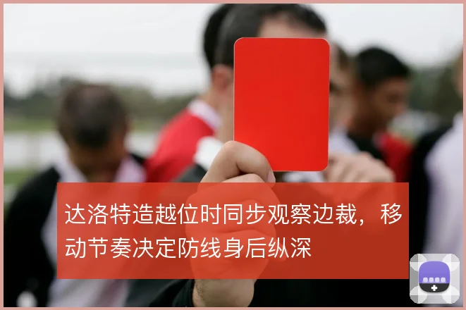 达洛特造越位时同步观察边裁，移动节奏决定防线身后纵深