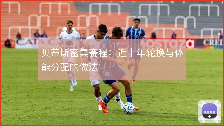 贝蒂斯密集赛程:近十年轮换与体能分配的做法