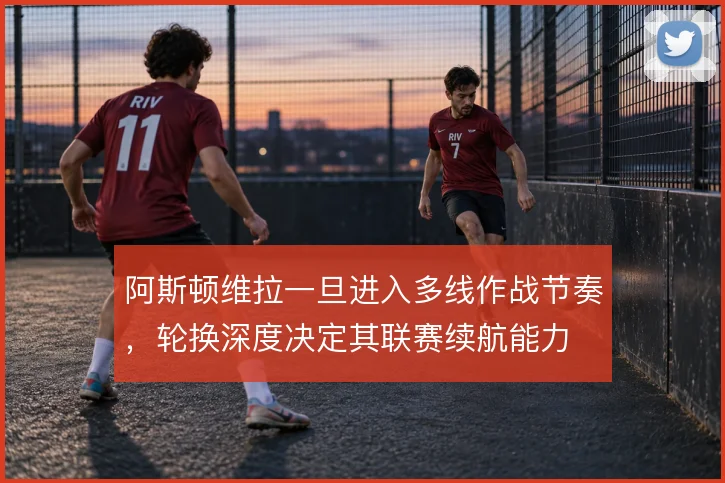 阿斯顿维拉一旦进入多线作战节奏，轮换深度决定其联赛续航能力