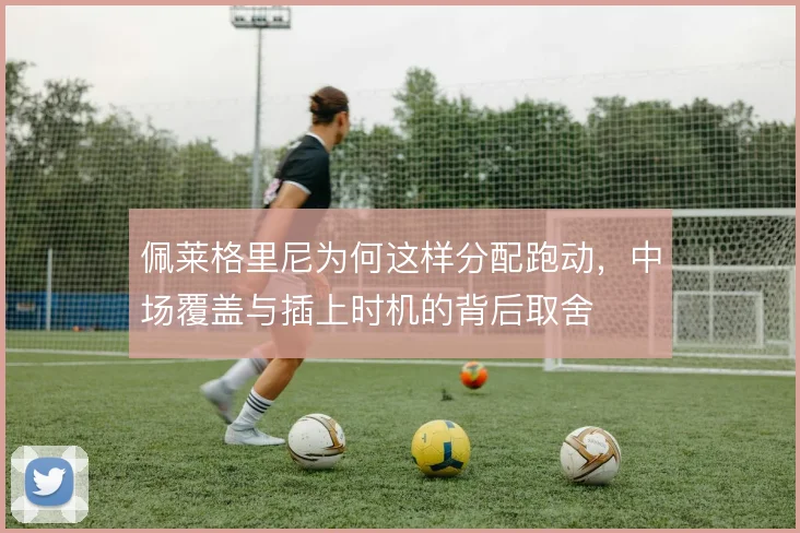 佩莱格里尼为何这样分配跑动,中场覆盖与插上时机的背后取舍